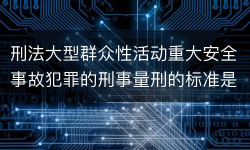 刑法大型群众性活动重大安全事故犯罪的刑事量刑的标准是多少