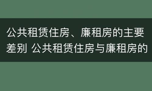 公共租赁住房、廉租房的主要差别 公共租赁住房与廉租房的区别