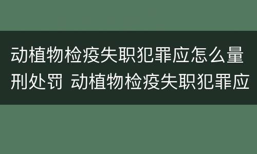 动植物检疫失职犯罪应怎么量刑处罚 动植物检疫失职犯罪应怎么量刑处罚