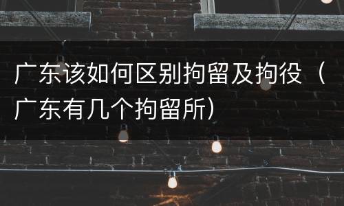广东该如何区别拘留及拘役（广东有几个拘留所）