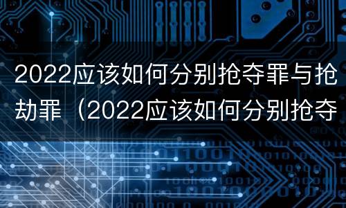 2022应该如何分别抢夺罪与抢劫罪（2022应该如何分别抢夺罪与抢劫罪呢）