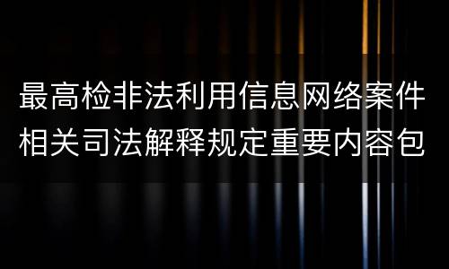 最高检非法利用信息网络案件相关司法解释规定重要内容包括什么
