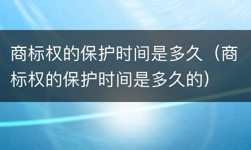 商标权的保护时间是多久（商标权的保护时间是多久的）