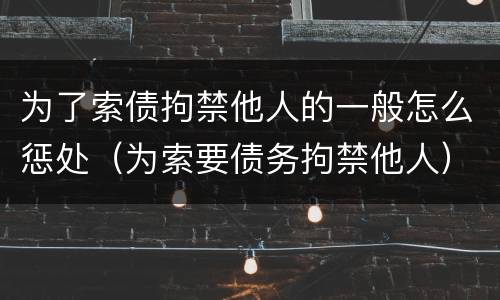 为了索债拘禁他人的一般怎么惩处（为索要债务拘禁他人）