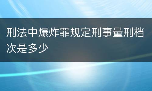 刑法中爆炸罪规定刑事量刑档次是多少
