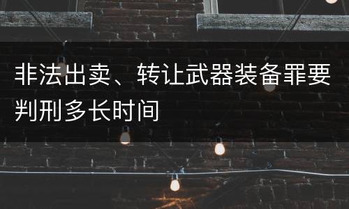 非法出卖、转让武器装备罪要判刑多长时间