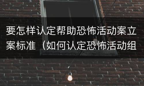 要怎样认定帮助恐怖活动案立案标准（如何认定恐怖活动组织和人员）
