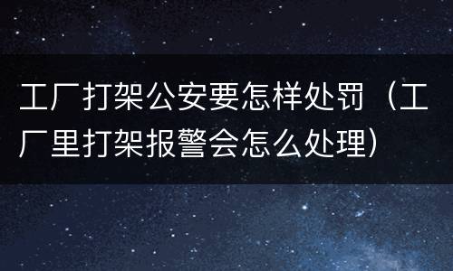 工厂打架公安要怎样处罚（工厂里打架报警会怎么处理）