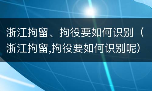 浙江拘留、拘役要如何识别（浙江拘留,拘役要如何识别呢）