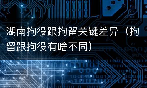 湖南拘役跟拘留关键差异（拘留跟拘役有啥不同）