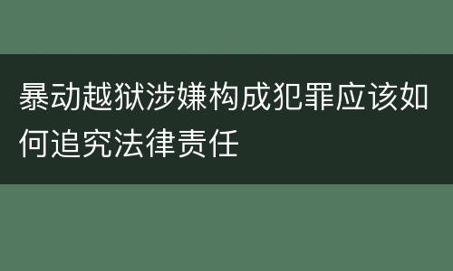 暴动越狱涉嫌构成犯罪应该如何追究法律责任