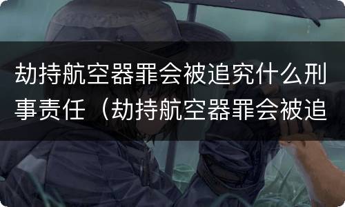 劫持航空器罪会被追究什么刑事责任（劫持航空器罪会被追究什么刑事责任）