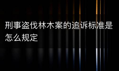 刑事盗伐林木案的追诉标准是怎么规定