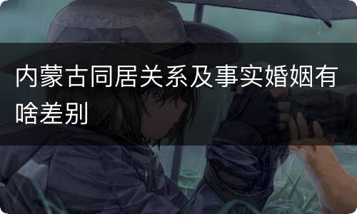 内蒙古同居关系及事实婚姻有啥差别