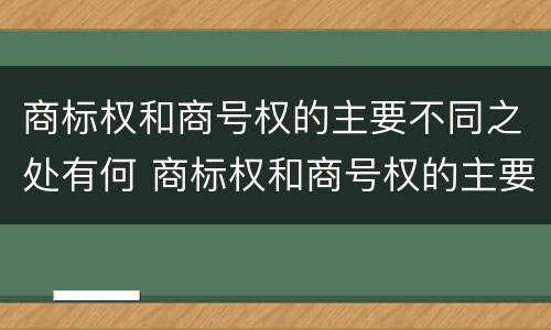 商标权和商号权的主要不同之处有何 商标权和商号权的主要不同之处有何影响