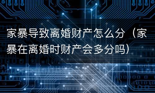 家暴导致离婚财产怎么分（家暴在离婚时财产会多分吗）