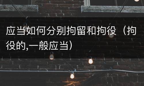 应当如何分别拘留和拘役（拘役的,一般应当）