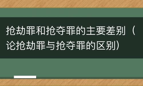 抢劫罪和抢夺罪的主要差别（论抢劫罪与抢夺罪的区别）