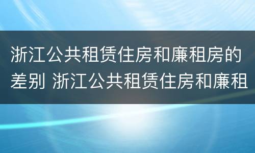 浙江公共租赁住房和廉租房的差别 浙江公共租赁住房和廉租房的差别是什么