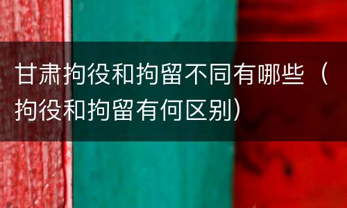 甘肃拘役和拘留不同有哪些（拘役和拘留有何区别）