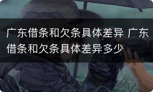 广东借条和欠条具体差异 广东借条和欠条具体差异多少