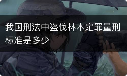 我国刑法中盗伐林木定罪量刑标准是多少