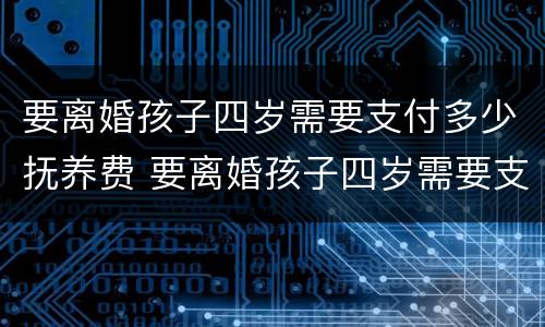 要离婚孩子四岁需要支付多少抚养费 要离婚孩子四岁需要支付多少抚养费呢