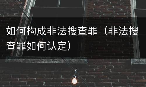 如何构成非法搜查罪（非法搜查罪如何认定）