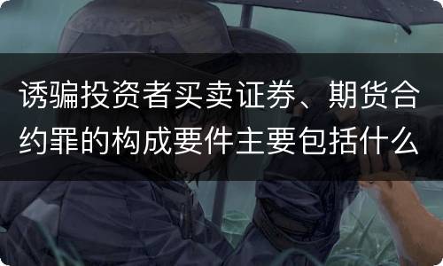 诱骗投资者买卖证券、期货合约罪的构成要件主要包括什么