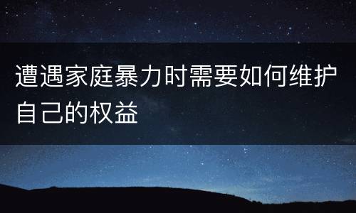 遭遇家庭暴力时需要如何维护自己的权益
