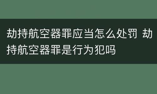 劫持航空器罪应当怎么处罚 劫持航空器罪是行为犯吗