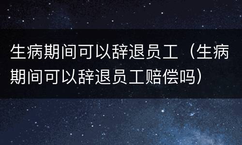 生病期间可以辞退员工（生病期间可以辞退员工赔偿吗）