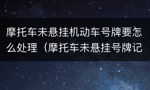 摩托车未悬挂机动车号牌要怎么处理（摩托车未悬挂号牌记多少分）