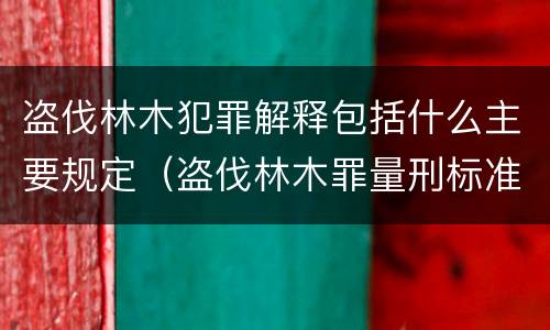 盗伐林木犯罪解释包括什么主要规定（盗伐林木罪量刑标准司法解释）