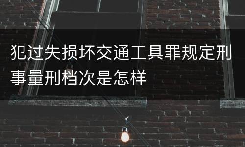 犯过失损坏交通工具罪规定刑事量刑档次是怎样