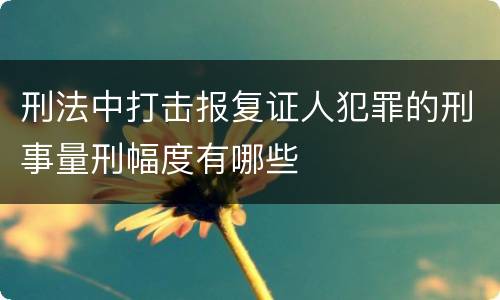 刑法中打击报复证人犯罪的刑事量刑幅度有哪些