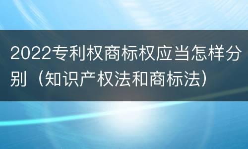 2022专利权商标权应当怎样分别（知识产权法和商标法）