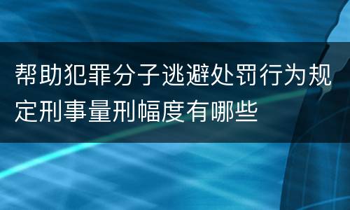帮助犯罪分子逃避处罚行为规定刑事量刑幅度有哪些