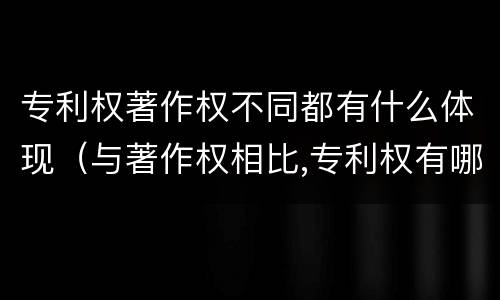 专利权著作权不同都有什么体现（与著作权相比,专利权有哪些特征）