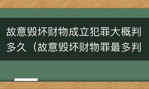 故意毁坏财物成立犯罪大概判多久（故意毁坏财物罪最多判多少年有期徒刑?）