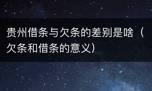 贵州借条与欠条的差别是啥（欠条和借条的意义）