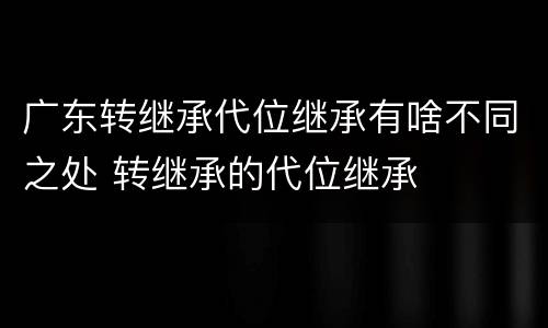 广东转继承代位继承有啥不同之处 转继承的代位继承