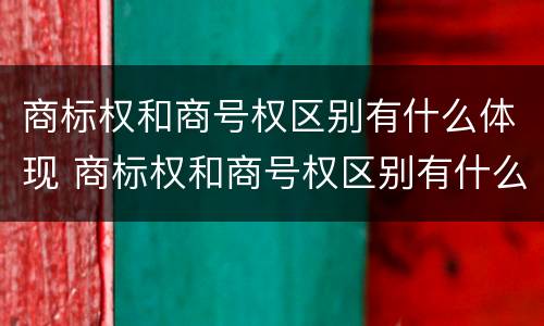 商标权和商号权区别有什么体现 商标权和商号权区别有什么体现呢