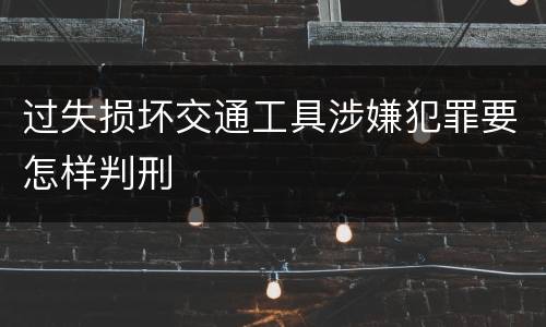 过失损坏交通工具涉嫌犯罪要怎样判刑