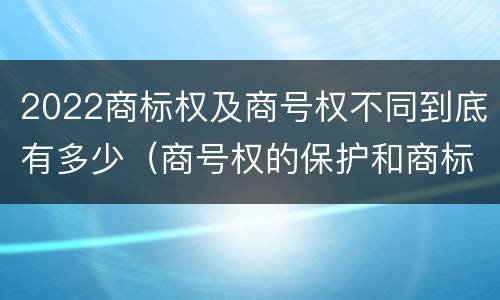 2022商标权及商号权不同到底有多少（商号权的保护和商标权的保护一样是全国性范围的）