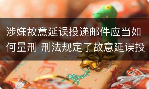 涉嫌故意延误投递邮件应当如何量刑 刑法规定了故意延误投递邮件罪