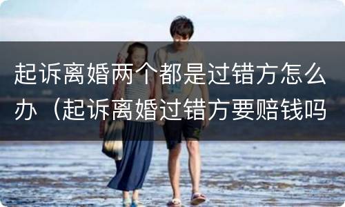 起诉离婚两个都是过错方怎么办（起诉离婚过错方要赔钱吗）