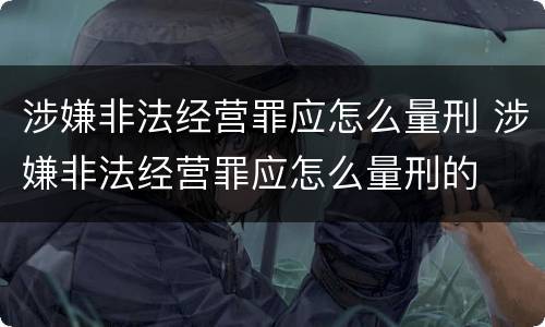 涉嫌非法经营罪应怎么量刑 涉嫌非法经营罪应怎么量刑的