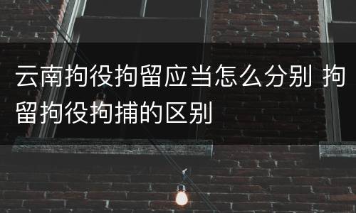 云南拘役拘留应当怎么分别 拘留拘役拘捕的区别