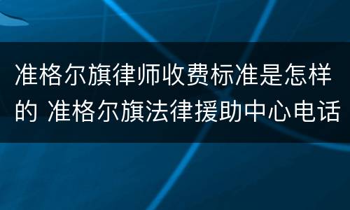 准格尔旗律师收费标准是怎样的 准格尔旗法律援助中心电话?